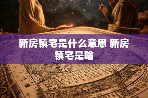 新房镇宅是什么意思 新房镇宅是啥