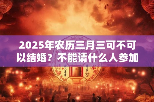 2025年农历三月三可不可以结婚？不能请什么人参加婚礼？