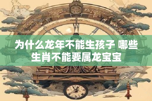 为什么龙年不能生孩子 哪些生肖不能要属龙宝宝