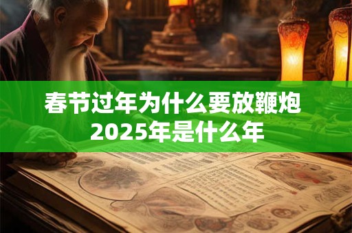 春节过年为什么要放鞭炮 2025年是什么年