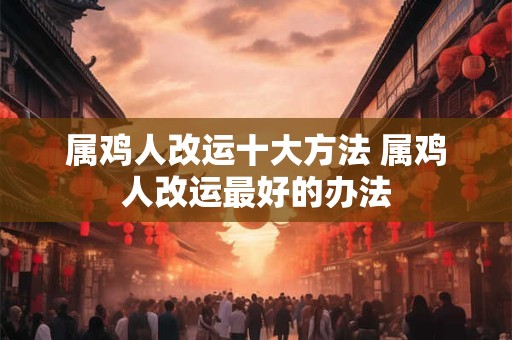 属鸡人改运十大方法 属鸡人改运最好的办法