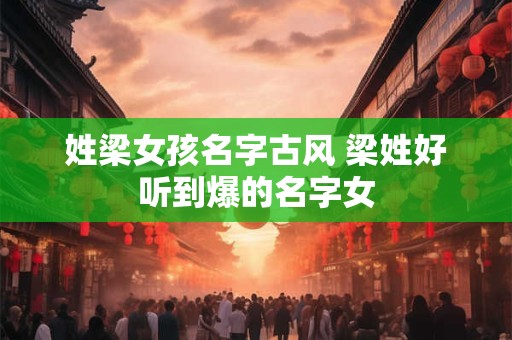 姓梁女孩名字古风 梁姓好听到爆的名字女