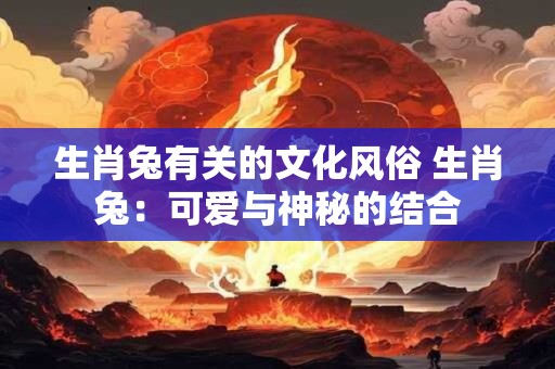 生肖兔有关的文化风俗 生肖兔：可爱与神秘的结合
