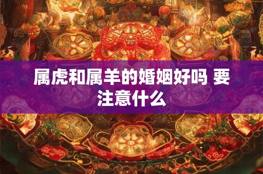 属虎和属羊的婚姻好吗 要注意什么