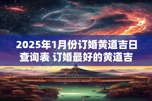 2025年1月份订婚黄道吉日查询表 订婚最好的黄道吉日
