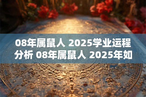 08年属鼠人 2025学业运程分析 08年属鼠人 2025年如何提升学业运