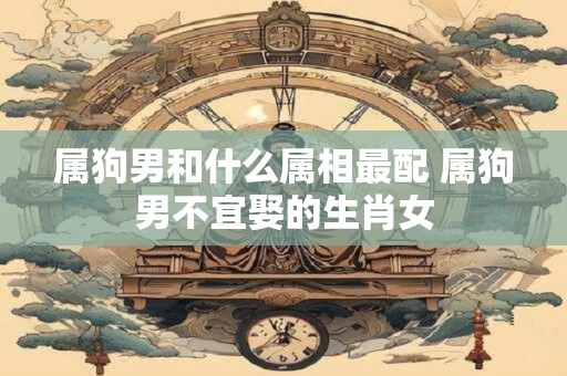 属狗男和什么属相最配 属狗男不宜娶的生肖女
