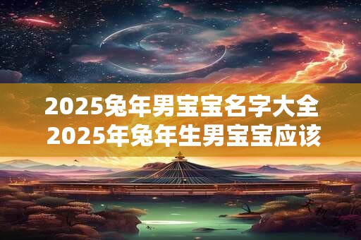2025兔年男宝宝名字大全 2025年兔年生男宝宝应该取什么名字