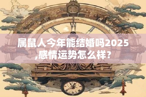 属鼠人今年能结婚吗2025,感情运势怎么样？