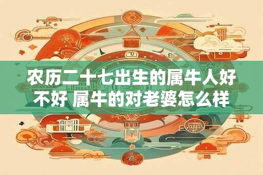 农历二十七出生的属牛人好不好 属牛的对老婆怎么样