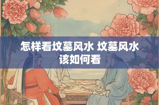 怎样看坟墓风水 坟墓风水该如何看