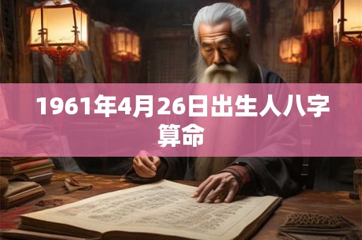 1961年4月26日出生人八字算命 1961年4月26日出生人八字算命