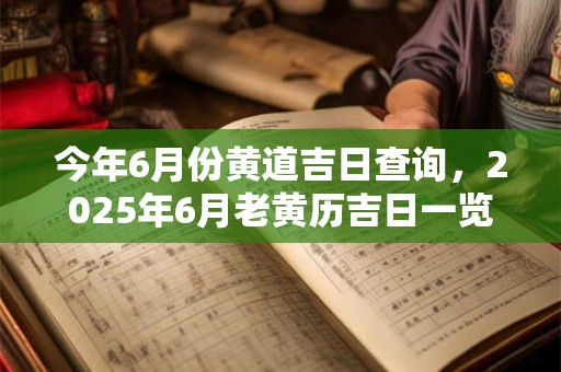 今年6月份黄道吉日查询，2025年6月老黄历吉日一览表！
