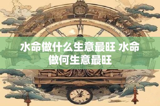 水命做什么生意最旺 水命做何生意最旺