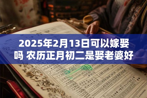 2025年2月13日可以嫁娶吗 农历正月初二是娶老婆好日子吗