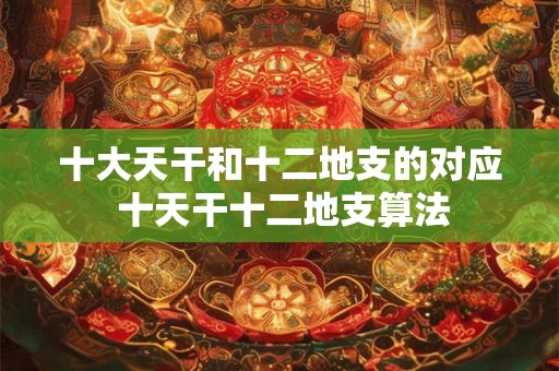 十大天干和十二地支的对应 十天干十二地支算法