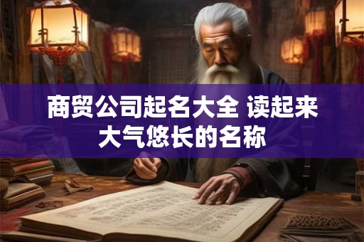 商贸公司起名大全 读起来大气悠长的名称