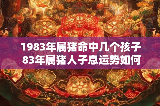 1983年属猪命中几个孩子 83年属猪人子息运势如何