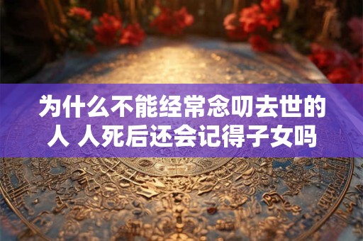 为什么不能经常念叨去世的人 人死后还会记得子女吗