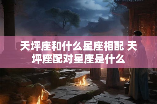 天坪座和什么星座相配 天坪座配对星座是什么