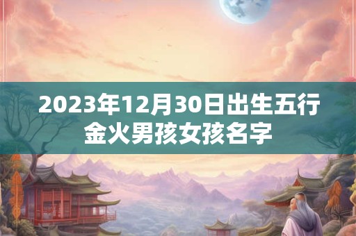 2023年12月30日出生五行金火男孩女孩名字