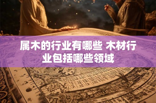 属木的行业有哪些 木材行业包括哪些领域