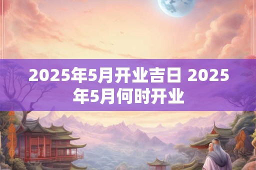 2025年5月开业吉日 2025年5月何时开业