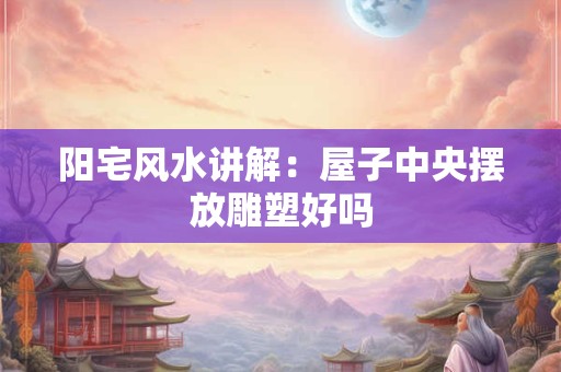阳宅风水讲解：屋子中央摆放雕塑好吗