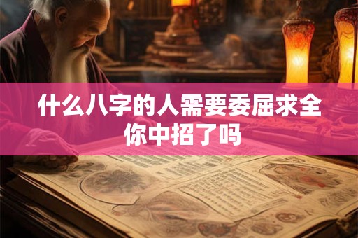 什么八字的人需要委屈求全 你中招了吗