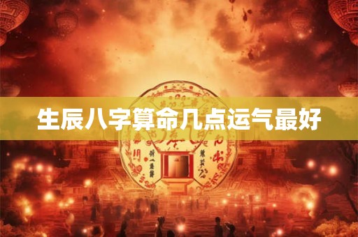 生辰八字算命几点运气最好