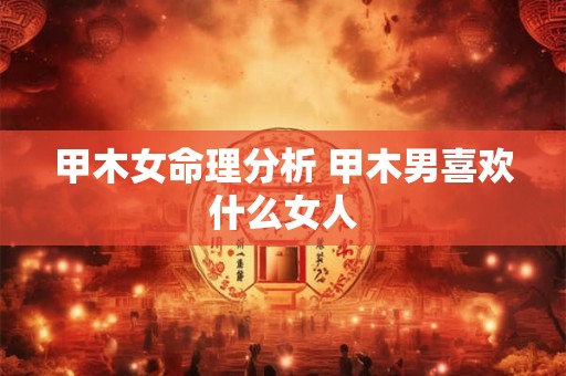 甲木女命理分析 甲木男喜欢什么女人