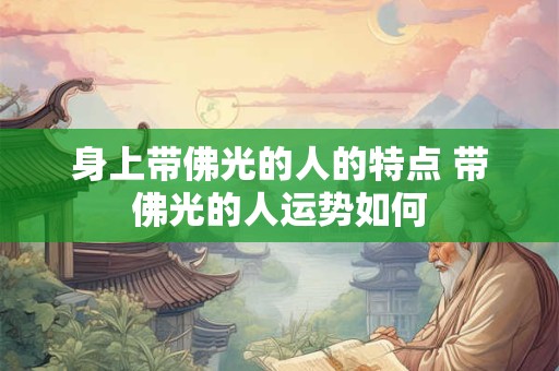 身上带佛光的人的特点 带佛光的人运势如何 身上带佛光的人的特点 带佛光的人运势如何
