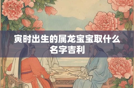 寅时出生的属龙宝宝取什么名字吉利