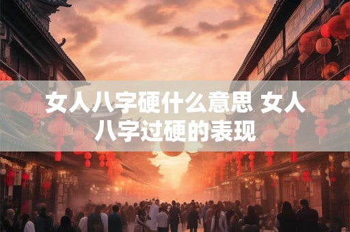 女人八字硬什么意思 女人八字过硬的表现