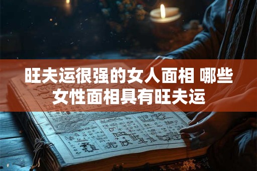 旺夫运很强的女人面相 哪些女性面相具有旺夫运