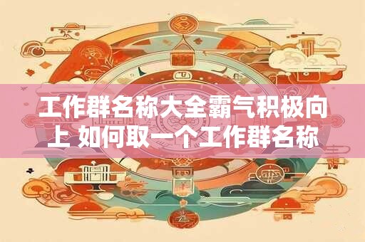 工作群名称大全霸气积极向上 如何取一个工作群名称大全霸气积极向上