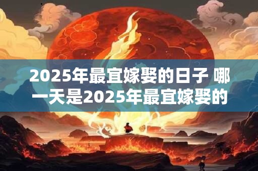 2025年最宜嫁娶的日子 哪一天是2025年最宜嫁娶的日子