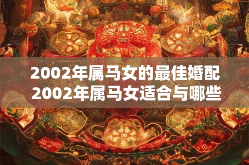 2002年属马女的最佳婚配 2002年属马女适合与哪些属相男子结婚