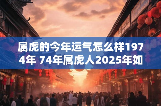 属虎的今年运气怎么样1974年 74年属虎人2025年如何转运