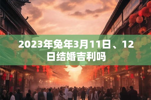 2023年兔年3月11日、12日结婚吉利吗