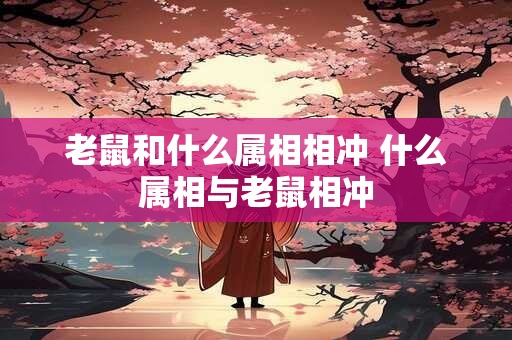 老鼠和什么属相相冲 什么属相与老鼠相冲