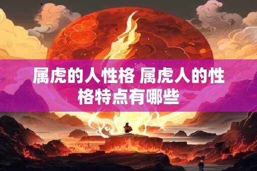 属虎的人性格 属虎人的性格特点有哪些