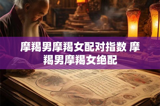 摩羯男摩羯女配对指数 摩羯男摩羯女绝配