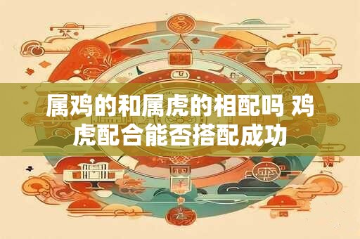属鸡的和属虎的相配吗 鸡虎配合能否搭配成功