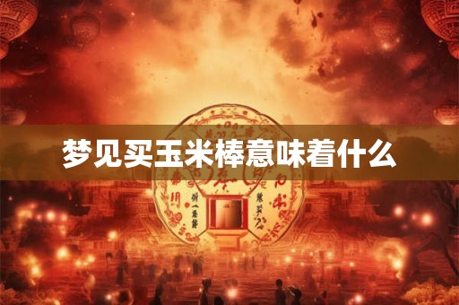 梦见买玉米棒意味着什么