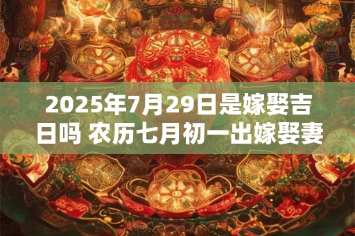 2025年7月29日是嫁娶吉日吗 农历七月初一出嫁娶妻如何
