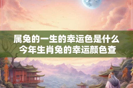 属兔的一生的幸运色是什么 今年生肖兔的幸运颜色查询