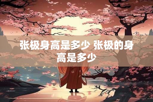 张极身高是多少 张极的身高是多少