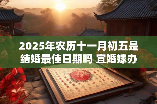 2025年农历十一月初五是结婚最佳日期吗 宜婚嫁办喜事吗