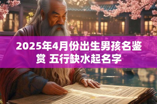 2025年4月份出生男孩名鉴赏 五行缺水起名字